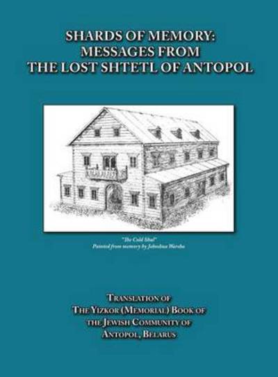 Cover for Alicia Esther Goldberg · Shards of Memory: Messages from the Lost Shtetl of Antopol, Belarus - Translation of the Yizkor (Memorial) Book of the Jewish Community (Hardcover Book) (2014)