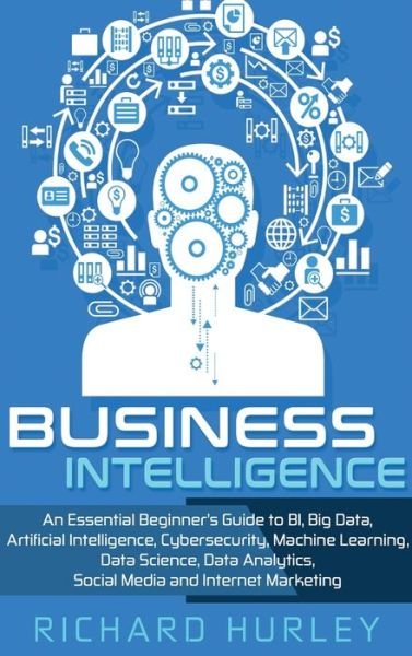Cover for Richard Hurley · Business Intelligence: An Essential Beginner's Guide to BI, Big Data, Artificial Intelligence, Cybersecurity, Machine Learning, Data Science, Data Analytics, Social Media and Internet Marketing (Hardcover Book) (2020)