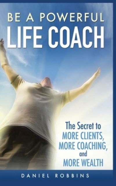Cover for Daniel Robbins · Be a Powerful Life Coach: The Secret to More Clients, More Coaching, and More Wealth (Pocketbok) (2020)