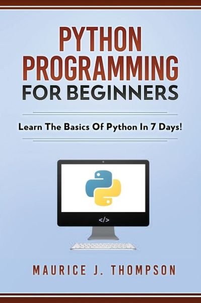 Cover for Maurice J Thompson · Python Programming For Beginners - Learn The Basics Of Python In 7 Days! (Paperback Book) (2018)
