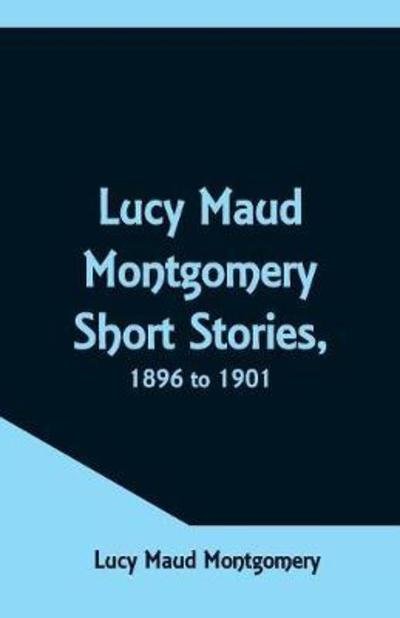 Cover for Lucy Maud Montgomery · Lucy Maud Montgomery Short Stories, 1896 to 1901 (Taschenbuch) (2018)