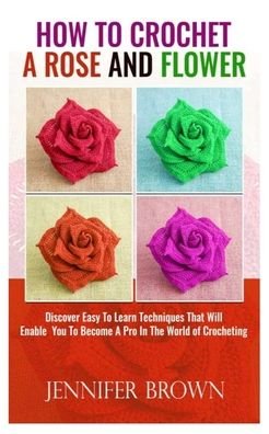 Cover for Jennifer Brown · How To Crochet A Rose And Flower (Taschenbuch) (2020)