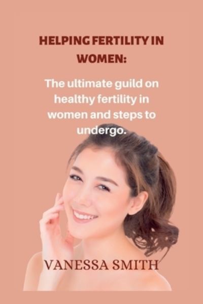 Cover for Vanessa Smith · Helping fertility in women.: The ultimate guild on healthy fertility in women and steps to undergo. (Paperback Book) (2022)