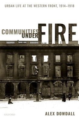 Cover for Dowdall, Alex (Research Associate, Research Associate, University of Manchester) · Communities under Fire: Urban Life at the Western Front, 1914-1918 (Hardcover Book) (2020)