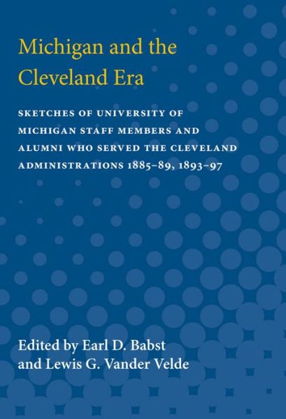 Michigan and the Cleveland Era: Sketches of University of Michigan Staff Members and Alumni Who Served the Cleveland Administrations 1885-89, 1893-97 - Earl Babst - Bøger - The University of Michigan Press - 9780472750115 - 1948