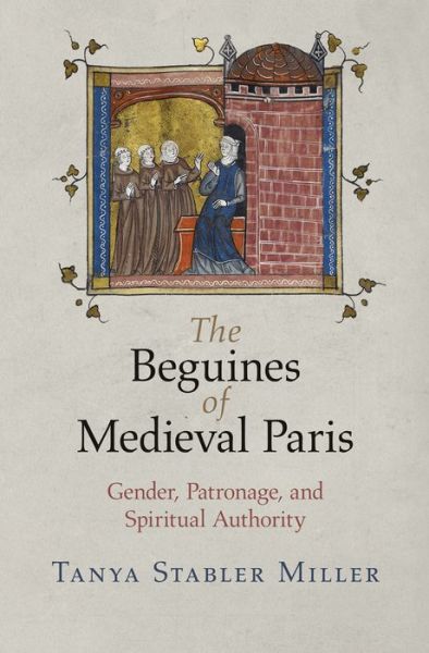 Cover for Tanya Stabler Miller · The Beguines of Medieval Paris: Gender, Patronage, and Spiritual Authority - The Middle Ages Series (Paperback Book) (2017)