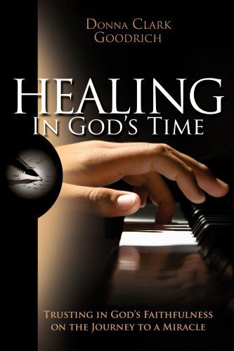 Healing in God's Time: Trusting in God's Faithfulness on the Journey to a Miracle - Donna Clark Goodrich - Books - Believe Books - 9780981706115 - March 6, 2009