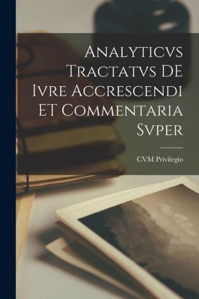 Cover for Cvm Privilegio · Analyticvs Tractatvs DE Ivre Accrescendi ET Commentaria Svper (Paperback Book) (2021)