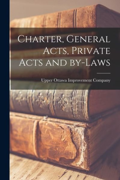 Cover for Upper Ottawa Improvement Company · Charter, General Acts, Private Acts and By-laws [microform] (Paperback Book) (2021)