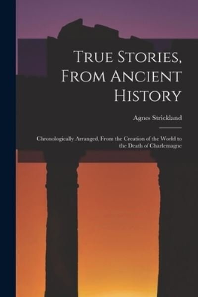 Cover for Agnes 1796-1874 Strickland · True Stories, From Ancient History: Chronologically Arranged, From the Creation of the World to the Death of Charlemagne (Paperback Book) (2021)