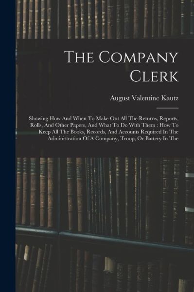 Company Clerk : Showing How and When to Make Out All the Returns, Reports, Rolls, and Other Papers, and What to Do with Them - August Valentine Kautz - Livros - Creative Media Partners, LLC - 9781015554115 - 26 de outubro de 2022