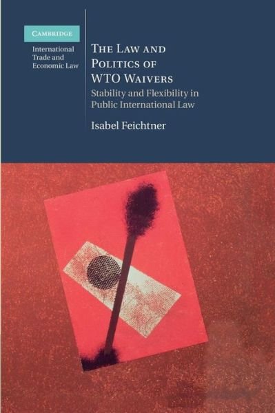 Cover for Feichtner, Isabel (Johann Wolfgang Goethe-Universitat Frankfurt) · The Law and Politics of WTO Waivers: Stability and Flexibility in Public International Law - Cambridge International Trade and Economic Law (Paperback Book) (2014)
