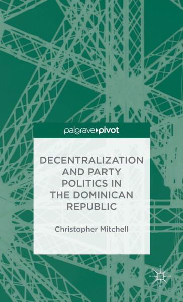 Decentralization and Party Politics in the Dominican Republic - C. Mitchell - Books - Palgrave Macmillan - 9781137353115 - November 22, 2013
