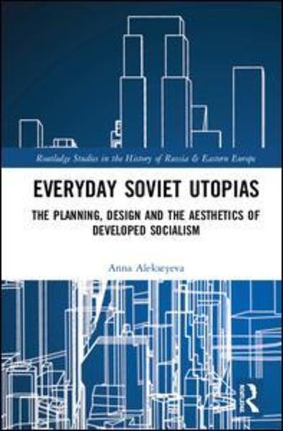 Cover for Anna Alekseyeva · Everyday Soviet Utopias: Planning, Design and the Aesthetics of Developed Socialism - Routledge Studies in the History of Russia and Eastern Europe (Hardcover Book) (2019)