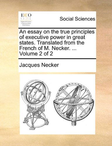 An Essay on the True Principles of Executive Power in Great States. Translated from the French of M. Necker. ... Volume 2 of 2 - Jacques Necker - Books - Gale ECCO, Print Editions - 9781140760115 - May 27, 2010