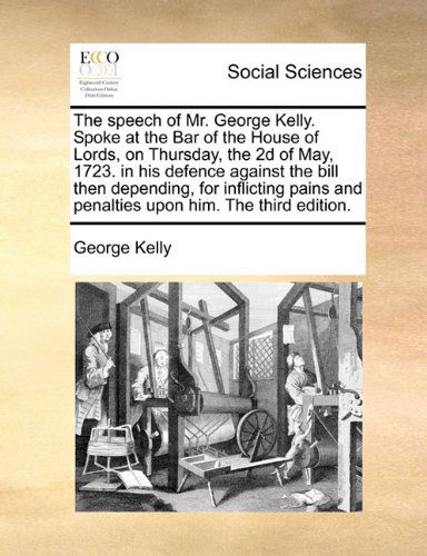 Cover for George Kelly · The Speech of Mr. George Kelly. Spoke at the Bar of the House of Lords, on Thursday, the 2d of May, 1723. in His Defence Against the Bill then ... and Penalties Upon Him. the Third Edition. (Paperback Book) (2010)