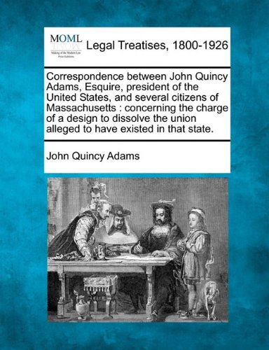 Cover for John Quincy Adams · Correspondence Between John Quincy Adams, Esquire, President of the United States, and Several Citizens of Massachusetts: Concerning the Charge of a ... Union Alleged to Have Existed in That State. (Paperback Book) (2010)
