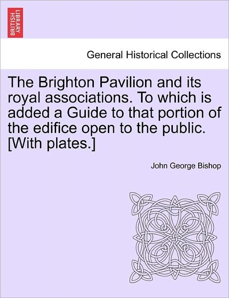 Cover for John George Bishop · The Brighton Pavilion and Its Royal Associations. to Which is Added a Guide to That Portion of the Edifice Open to the Public. [with Plates.] (Paperback Bog) (2011)