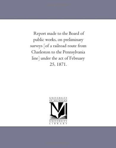 Report Made to the Board of Public Works, on Preliminary Surveys [of a Railroad Route from Charleston to the Pennsylvania Line] Under the Act of February 25, 1871. - Michigan Historical Reprint Series - Books - Scholarly Publishing Office, University  - 9781418191115 - August 19, 2011