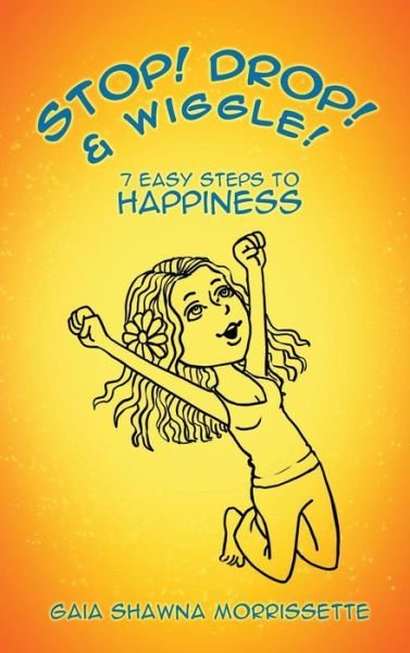 Cover for Gaia Shawna Morrissette · Stop! Drop! &amp; Wiggle!: 7 Easy Steps to Happiness (Hardcover Book) (2014)