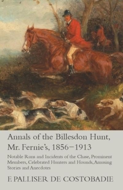 Cover for F Palliser De Costobadie · Annals of the Billesdon Hunt, Mr. Fernie's, 1856-1913 - Notable Runs and Incidents of the Chase, Prominent Members, Celebrated Hunters and Hounds, Amusing Stories and Anecdotes (Paperback Book) (2015)