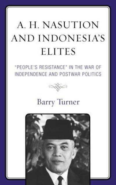 A. H. Nasution and Indonesia's Elites: "People's Resistance" in the War of Independence and Postwar Politics - Barry Turner - Bøger - Lexington Books - 9781498560115 - 17. november 2017