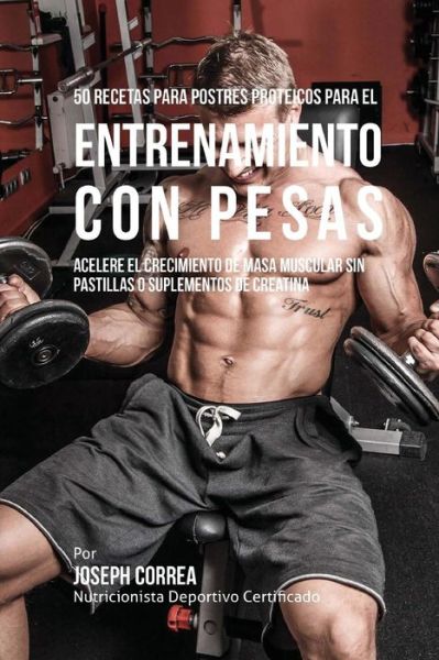 Cover for Correa (Nutricionista Deportivo Certific · 50 Recetas Para Postres Proteicos Para El Entrenamiento Con Pesas: Acelere El Crecimiento De Masa Muscular Sin Pastillas O Suplementos De Creatina (Paperback Book) (2015)