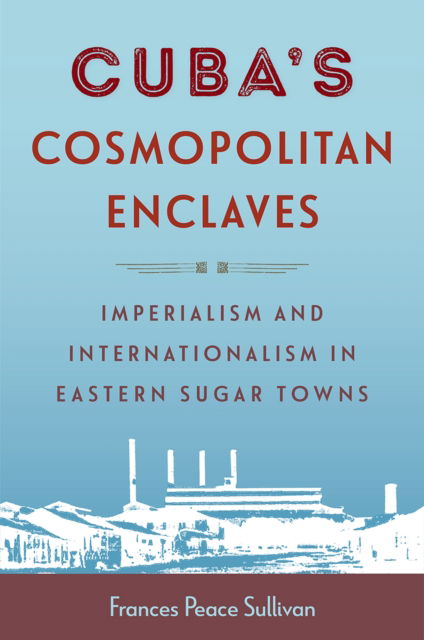 Cover for Frances Peace Sullivan · Cuba's Cosmopolitan Enclaves: Imperialism and Internationalism in Eastern Sugar Towns - Caribbean Crossroads: Race, Identity, and Freedom Struggles (Hardcover Book) (2025)