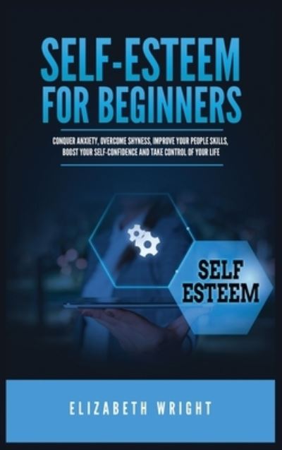 Cover for Elizabeth Wright · Self-Esteem for Beginners: Conquer Anxiety, Overcome Shyness, Improve Your People Skills, Boost Your Self-Confidence and Take Control of Your Life (Hardcover Book) (2021)