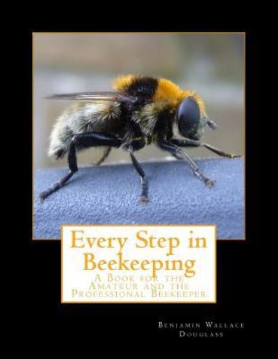 Every Step in Beekeeping - Benjamin Wallace Douglass - Books - Createspace Independent Publishing Platf - 9781986458115 - March 11, 2018