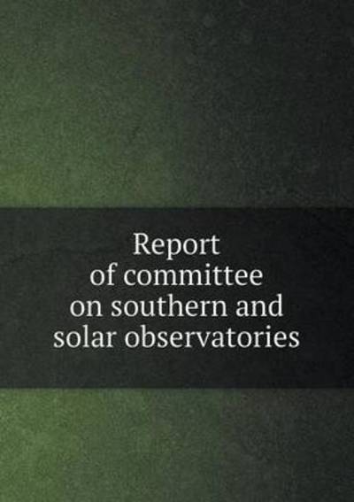 Cover for Carnegie Institution of Washington · Report of Committee on Southern and Solar Observatories (Paperback Book) (2015)