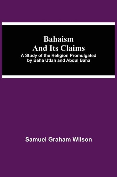 Cover for Samuel Graham Wilson · Bahaism and Its Claims; A Study of the Religion Promulgated by Baha Utlah and Abdul Baha (Paperback Book) (2021)