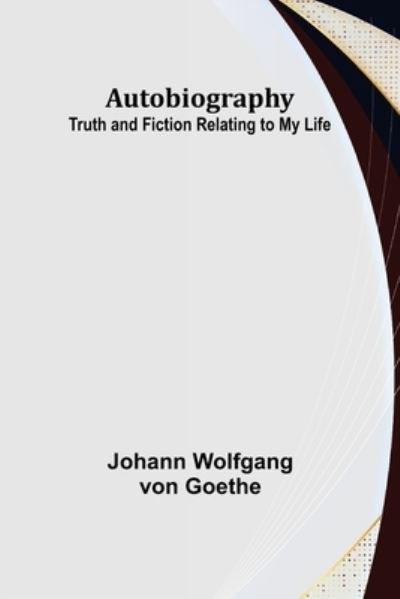 Autobiography : Truth and Fiction Relating to My Life - Johann Wolfgang Von Goethe - Boeken - Alpha Edition - 9789356158115 - 6 juni 2022