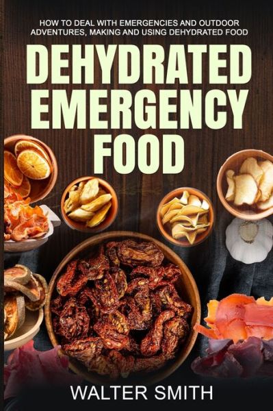 Cover for Walter Smith · Dehydrated Emergency Food: How to deal with emergencies and outdoor adventures, making and using dehydrated food - Dehydrator Guide (Paperback Book) (2021)