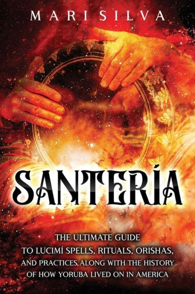 Santeria: The Ultimate Guide to Lucumi Spells, Rituals, Orishas, and Practices, Along with the History of How Yoruba Lived On in America - Mari Silva - Książki - Independently Published - 9798508287115 - 22 maja 2021