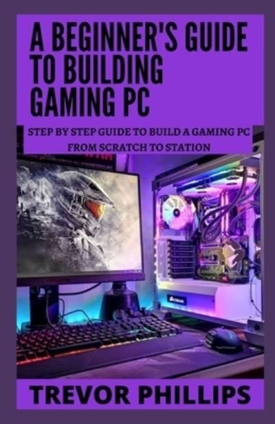 Cover for Trevor Phillips · A Beginner's Guide To Building Gaming Pc: Step By Step Guide To Build A Gaming Pc From Scratch To A Station (Paperback Book) (2021)