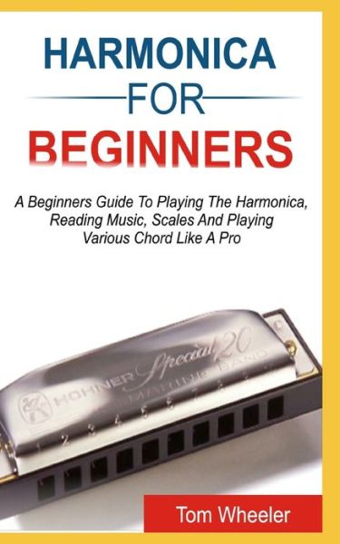 Cover for Tom Wheeler · Harmonica for Beginners: A Beginners Guide To Playing The Harmonica, Reading Music, Scales, And Playing Various Chords Like A Pro (Paperback Book) (2020)