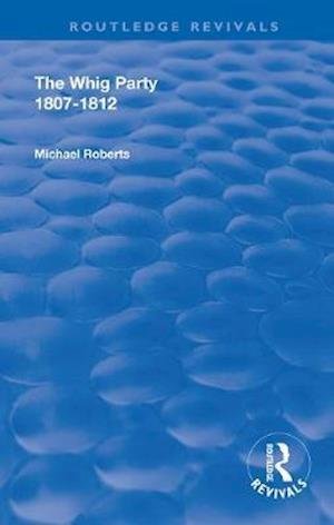 Cover for Michael Roberts · The Whig Party, 1807 - 1812 - Routledge Revivals (Taschenbuch) (2020)