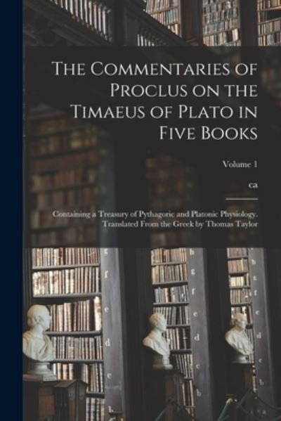 Cover for Ca 410-485 Proclus · Commentaries of Proclus on the Timaeus of Plato in Five Books; Containing a Treasury of Pythagoric and Platonic Physiology. Translated from the Greek by Thomas Taylor; Volume 1 (Book) (2022)