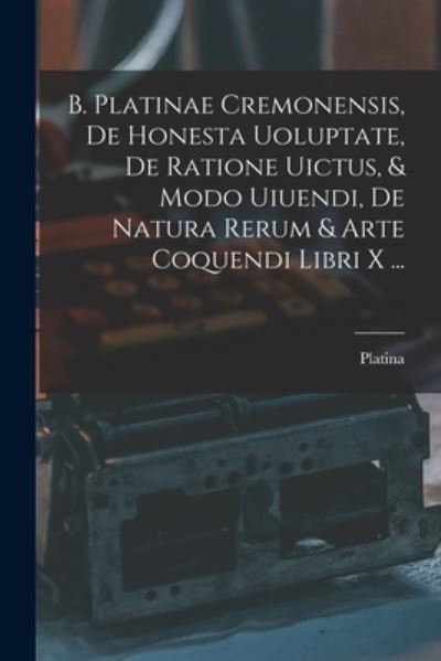 Cover for Platina · B. Platinae Cremonensis, de Honesta Uoluptate, de Ratione Uictus, &amp; Modo Uiuendi, de Natura Rerum &amp; Arte Coquendi Libri X ... (Book) (2022)