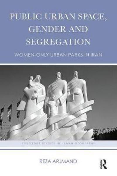 Cover for Arjmand, Reza (Lund University, Sweden) · Public Urban Space, Gender and Segregation: Women-only urban parks in Iran - Routledge Studies in Human Geography (Paperback Book) (2018)