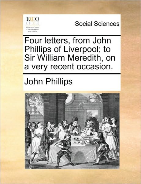 Four Letters, from John Phillips of Liverpool; to Sir William Meredith, on a Very Recent Occasion. - John Phillips - Books - Gale Ecco, Print Editions - 9781170377116 - May 30, 2010