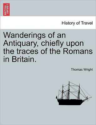 Wanderings of an Antiquary, Chiefly Upon the Traces of the Romans in Britain. - Thomas Wright - Books - British Library, Historical Print Editio - 9781241602116 - April 1, 2011