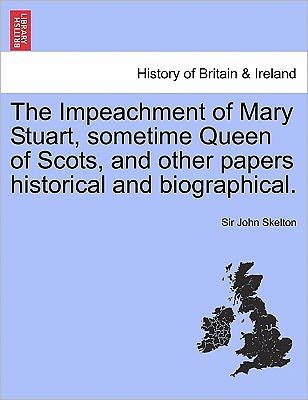 Cover for John Skelton · The Impeachment of Mary Stuart, Sometime Queen of Scots, and Other Papers Historical and Biographical. (Paperback Bog) (2011)