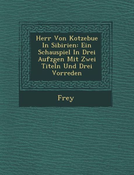 Cover for Frey · Herr Von Kotzebue in Sibirien: Ein Schauspiel in Drei Aufz Gen Mit Zwei Titeln Und Drei Vorreden (Paperback Book) (2012)