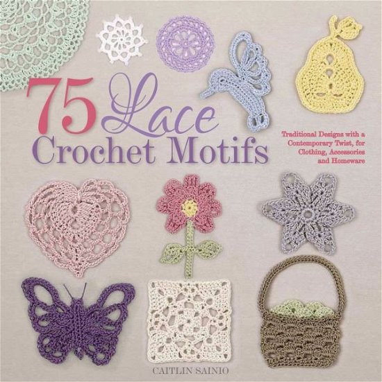 Cover for Caitlin Sainio · 75 Lace Crochet Motifs: Traditional Designs with a Contemporary Twist, for Clothing, Accessories, and Homeware (Paperback Book) (2014)