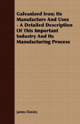 Galvanized Iron; Its Manufacture and Uses - a Detailed Description of This Important Industry and Its Manufacturing Process - James Davies - Books - Oakes Press - 9781408603116 - October 26, 2007