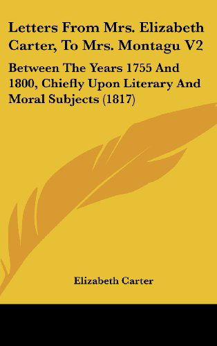 Cover for Elizabeth Carter · Letters from Mrs. Elizabeth Carter, to Mrs. Montagu V2: Between the Years 1755 and 1800, Chiefly Upon Literary and Moral Subjects (1817) (Hardcover Book) (2008)