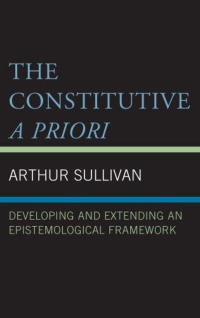 Cover for Arthur Sullivan · The Constitutive A Priori: Developing and Extending an Epistemological Framework (Hardcover Book) (2018)