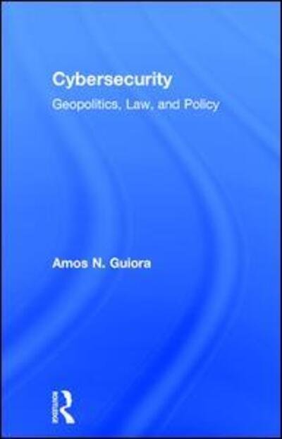 Cover for Guiora, Amos N. (The University of Utah, Salt Lake City, USA) · Cybersecurity: Geopolitics, Law, and Policy (Hardcover Book) (2017)